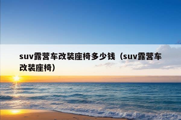 suv露营车改装座椅多少钱（suv露营车改装座椅）