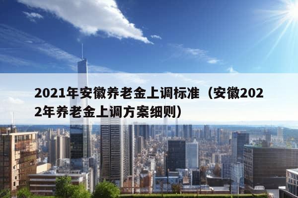 2021年安徽养老金上调标准（安徽2022年养老金上调方案细则）