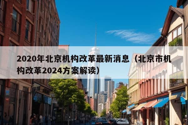 2020年北京机构改革最新消息（北京市机构改革2024方案解读）