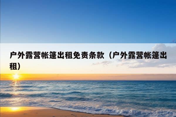 户外露营帐篷出租免责条款（户外露营帐篷出租）