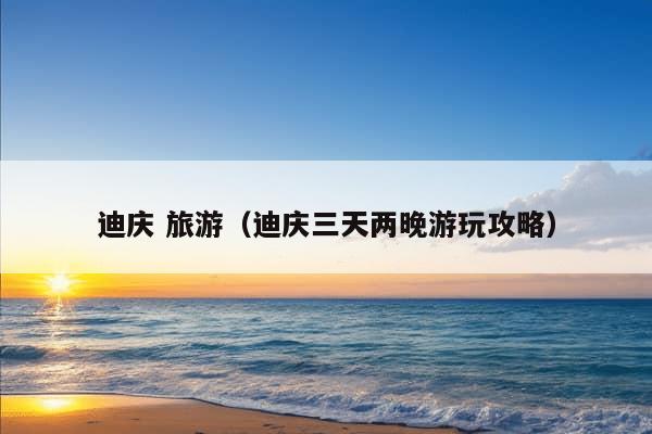 迪庆 旅游（迪庆三天两晚游玩攻略）