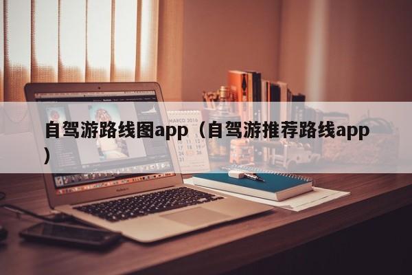 自驾游路线图app（自驾游推荐路线app）