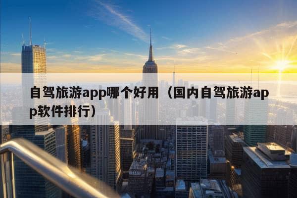 自驾旅游app哪个好用（国内自驾旅游app软件排行）