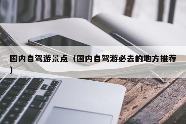 国内自驾游景点（国内自驾游必去的地方推荐）