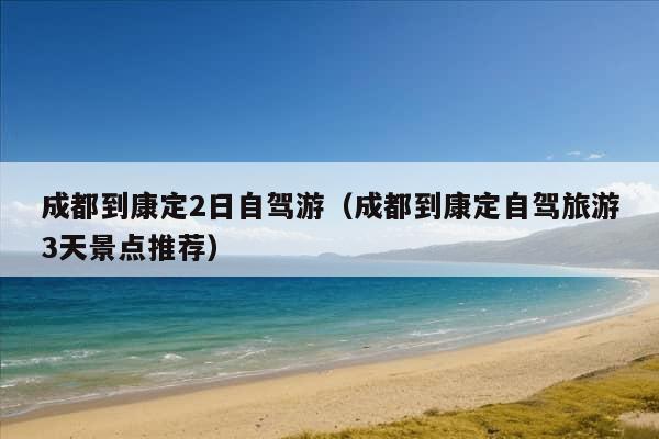 成都到康定2日自驾游（成都到康定自驾旅游3天景点推荐）