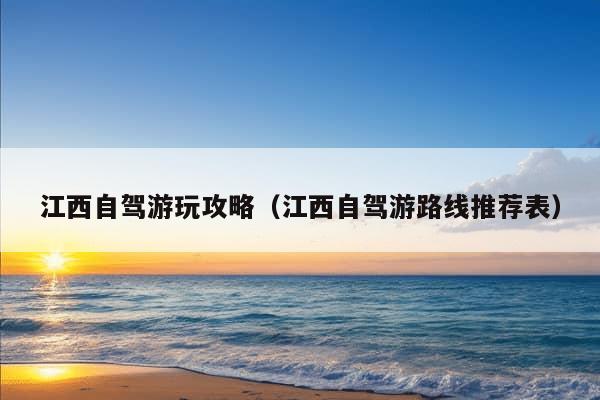 江西自驾游玩攻略（江西自驾游路线推荐表）