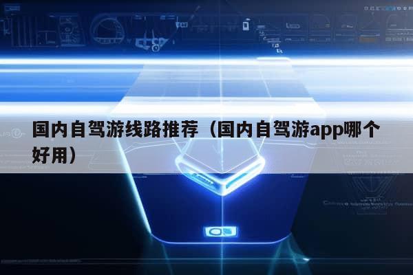 国内自驾游线路推荐（国内自驾游app哪个好用）