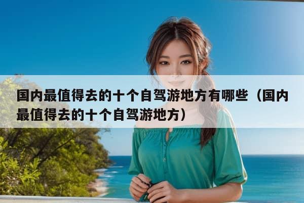 国内最值得去的十个自驾游地方有哪些（国内最值得去的十个自驾游地方）