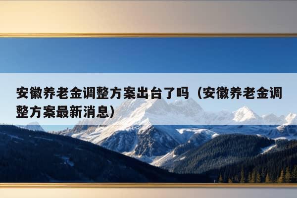 安徽养老金调整方案出台了吗（安徽养老金调整方案最新消息）