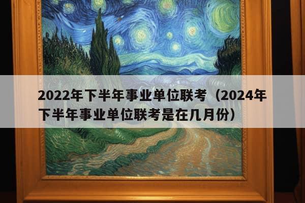 2022年下半年事业单位联考（2024年下半年事业单位联考是在几月份）