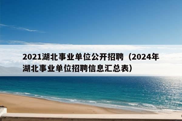 2021湖北事业单位公开招聘（2024年湖北事业单位招聘信息汇总表）