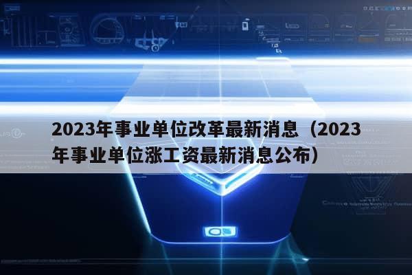 2023年事业单位改革最新消息（2023年事业单位涨工资最新消息公布）