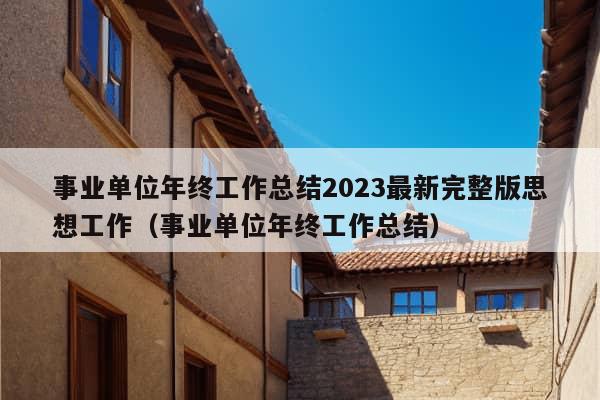 事业单位年终工作总结2023最新完整版思想工作（事业单位年终工作总结）