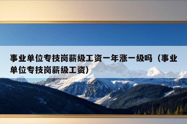 事业单位专技岗薪级工资一年涨一级吗（事业单位专技岗薪级工资）