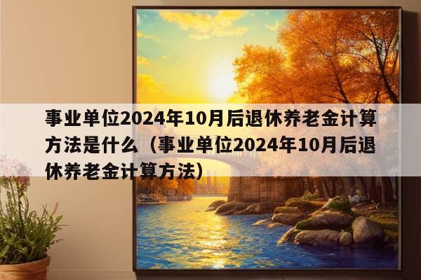 事业单位2024年10月后退休养老金计算方法是什么（事业单位2024年10月后退休养老金计算方法）