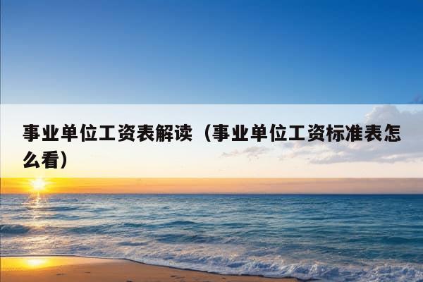 事业单位工资表解读（事业单位工资标准表怎么看）