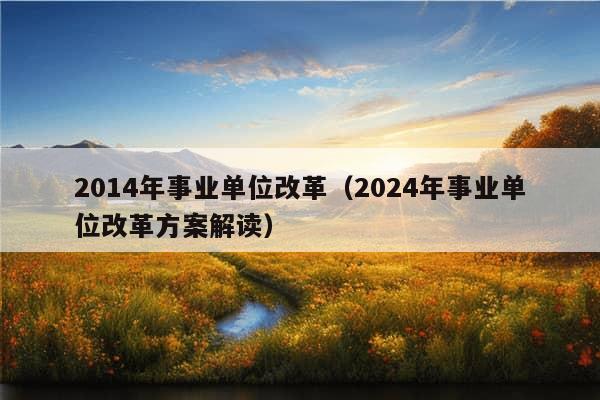 2014年事业单位改革（2024年事业单位改革方案解读）