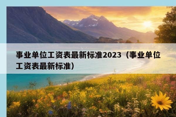 事业单位工资表最新标准2023（事业单位工资表最新标准）