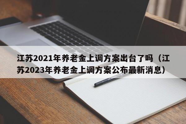 江苏2021年养老金上调方案出台了吗（江苏2023年养老金上调方案公布最新消息）