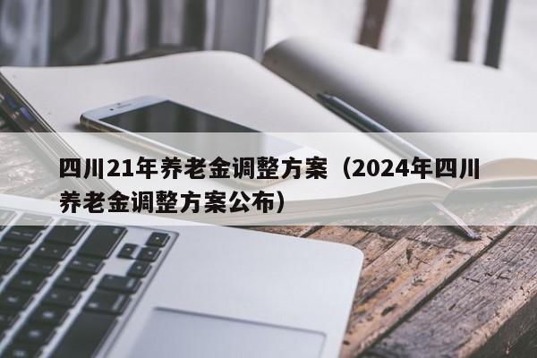 四川21年养老金调整方案（2024年四川养老金调整方案公布）