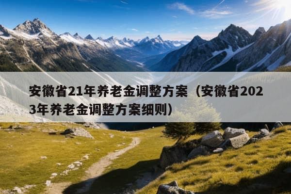 安徽省21年养老金调整方案（安徽省2023年养老金调整方案细则）