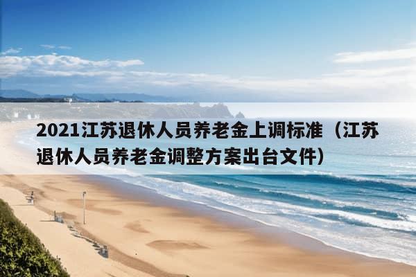 2021江苏退休人员养老金上调标准（江苏退休人员养老金调整方案出台文件）