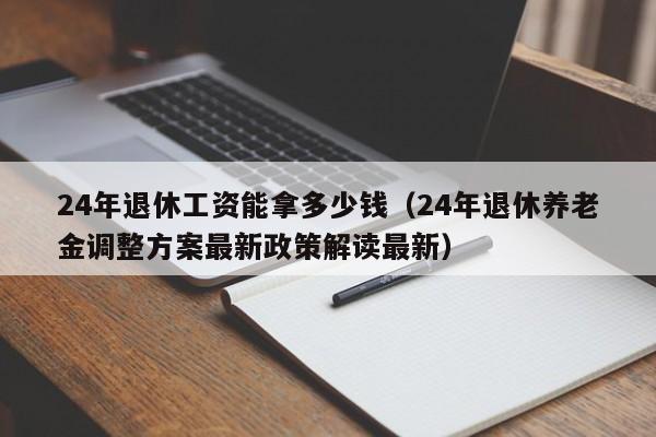 24年退休工资能拿多少钱（24年退休养老金调整方案最新政策解读最新）