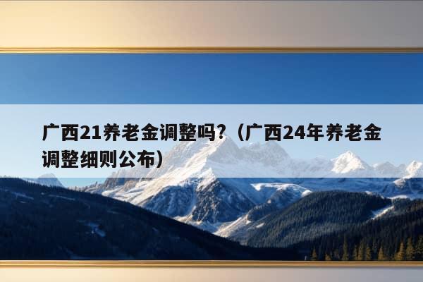 广西21养老金调整吗?（广西24年养老金调整细则公布）