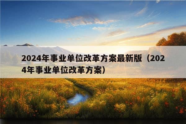 2024年事业单位改革方案最新版（2024年事业单位改革方案）