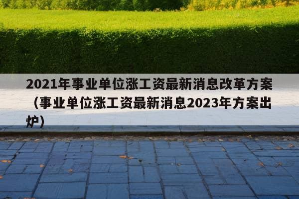 2021年事业单位涨工资最新消息改革方案（事业单位涨工资最新消息2023年方案出炉）