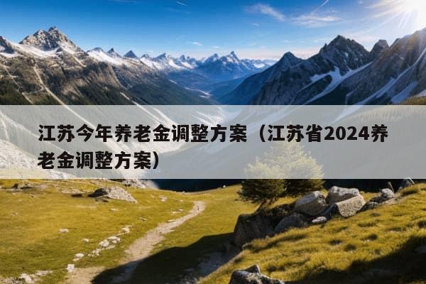 江苏今年养老金调整方案（江苏省2024养老金调整方案）