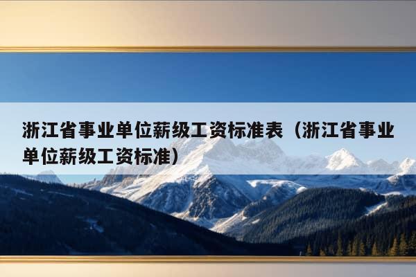 浙江省事业单位薪级工资标准表（浙江省事业单位薪级工资标准）