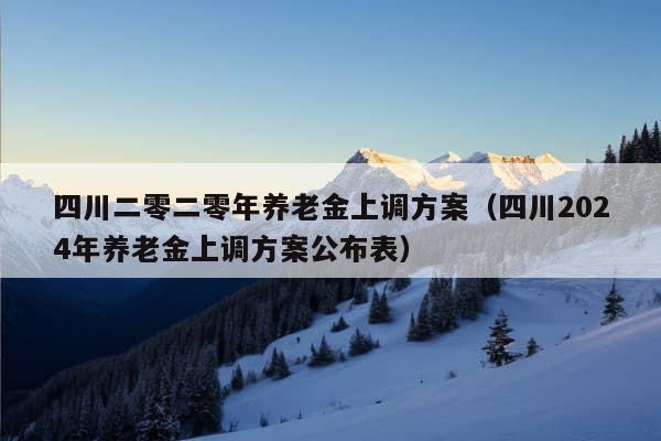 四川二零二零年养老金上调方案（四川2024年养老金上调方案公布表）