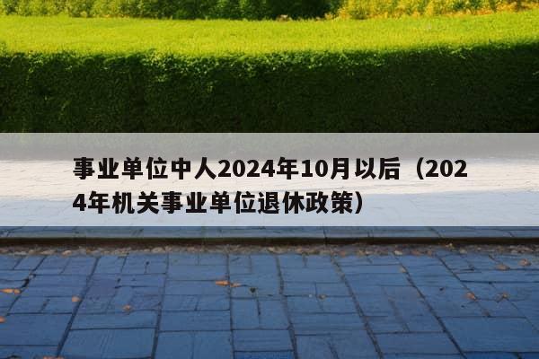 事业单位中人2024年10月以后（2024年机关事业单位退休政策）