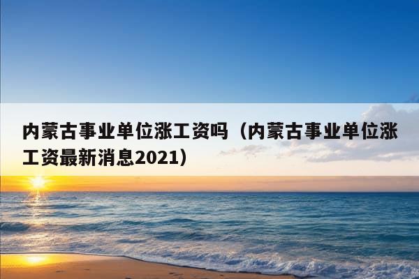 内蒙古事业单位涨工资吗（内蒙古事业单位涨工资最新消息2021）