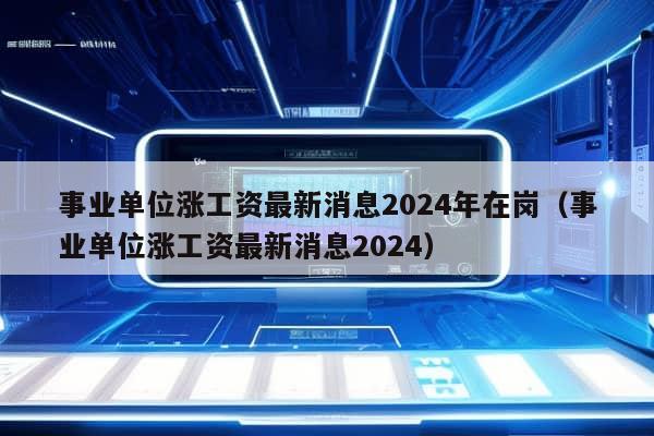 事业单位涨工资最新消息2024年在岗（事业单位涨工资最新消息2024）