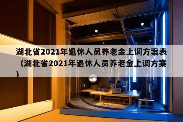 湖北省2021年退休人员养老金上调方案表（湖北省2021年退休人员养老金上调方案）