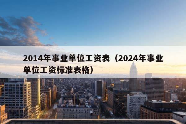 2014年事业单位工资表（2024年事业单位工资标准表格）