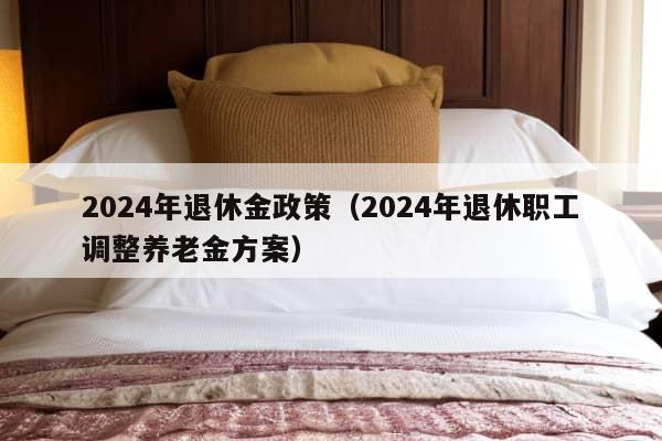 2024年退休金政策（2024年退休职工调整养老金方案）