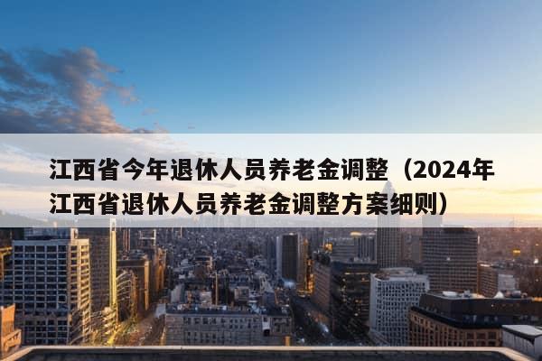 江西省今年退休人员养老金调整（2024年江西省退休人员养老金调整方案细则）