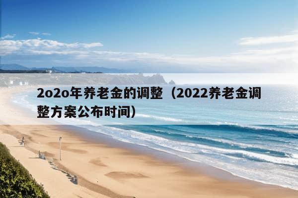 2o2o年养老金的调整（2022养老金调整方案公布时间）