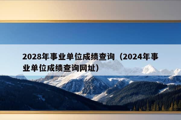 2028年事业单位成绩查询（2024年事业单位成绩查询网址）