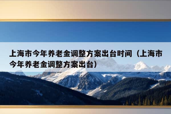 上海市今年养老金调整方案出台时间（上海市今年养老金调整方案出台）