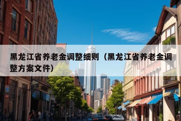 黑龙江省养老金调整细则（黑龙江省养老金调整方案文件）