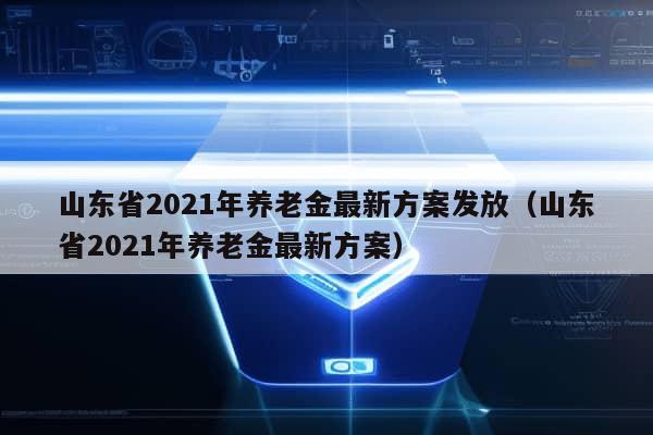 山东省2021年养老金最新方案发放（山东省2021年养老金最新方案）