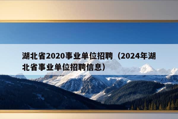 湖北省2020事业单位招聘（2024年湖北省事业单位招聘信息）