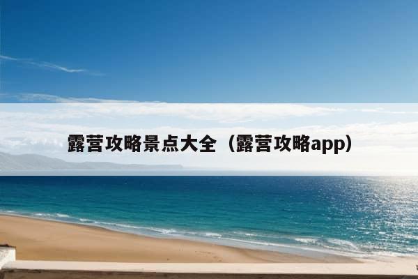 露营攻略景点大全（露营攻略app）