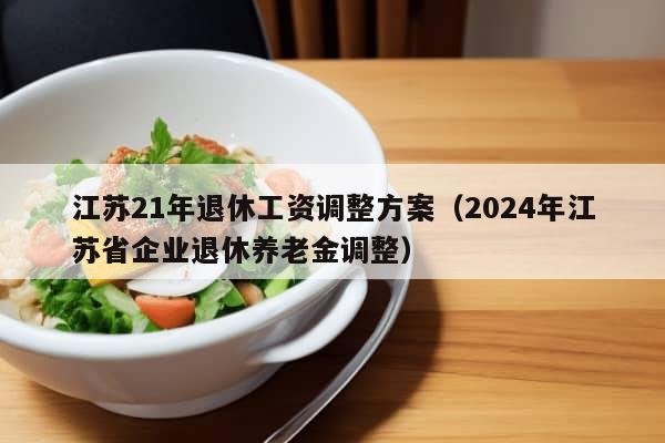 江苏21年退休工资调整方案（2024年江苏省企业退休养老金调整）