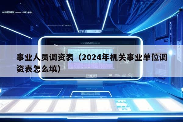 事业人员调资表（2024年机关事业单位调资表怎么填）