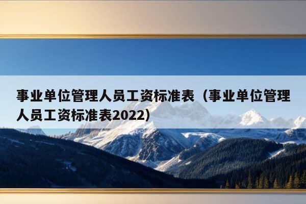 事业单位管理人员工资标准表（事业单位管理人员工资标准表2022）